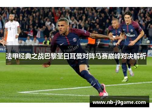法甲经典之战巴黎圣日耳曼对阵马赛巅峰对决解析