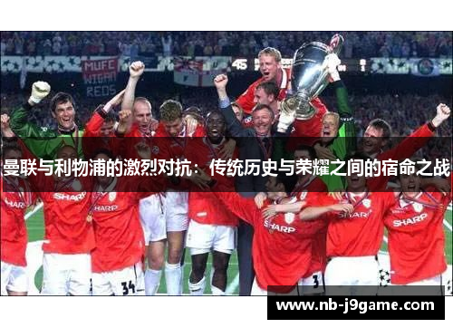 曼联与利物浦的激烈对抗：传统历史与荣耀之间的宿命之战