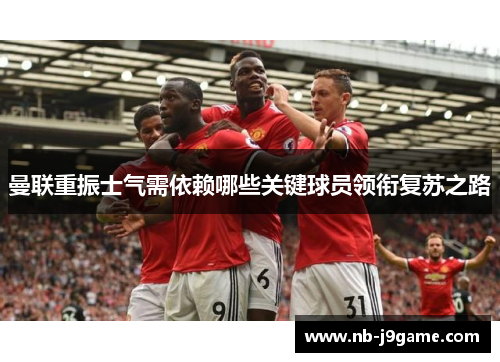 曼联重振士气需依赖哪些关键球员领衔复苏之路
