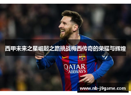 西甲未来之星崛起之路挑战梅西传奇的荣耀与辉煌