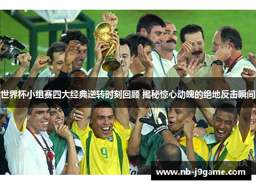 世界杯小组赛四大经典逆转时刻回顾 揭秘惊心动魄的绝地反击瞬间
