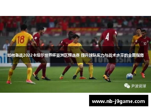 如何备战2022卡塔尔世界杯亚洲区预选赛 提升球队实力与战术水平的全面指南