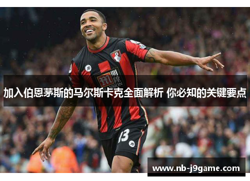 加入伯恩茅斯的马尔斯卡克全面解析 你必知的关键要点