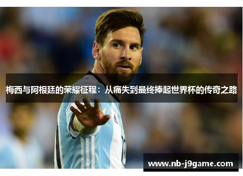 梅西与阿根廷的荣耀征程：从痛失到最终捧起世界杯的传奇之路