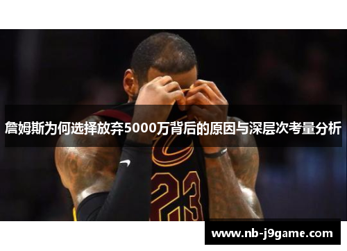 詹姆斯为何选择放弃5000万背后的原因与深层次考量分析