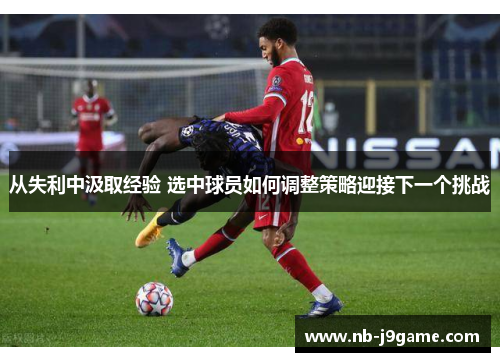 从失利中汲取经验 选中球员如何调整策略迎接下一个挑战