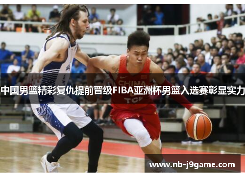 中国男篮精彩复仇提前晋级FIBA亚洲杯男篮入选赛彰显实力