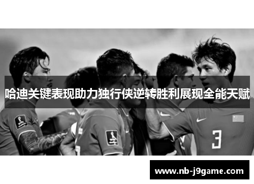 哈迪关键表现助力独行侠逆转胜利展现全能天赋