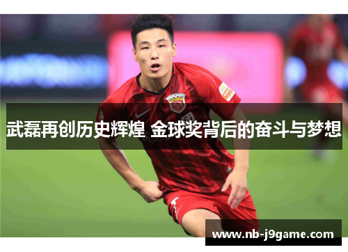 武磊再创历史辉煌 金球奖背后的奋斗与梦想