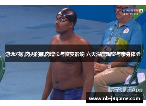 游泳对肌肉男的肌肉增长与恢复影响 六天深度观察与亲身体验