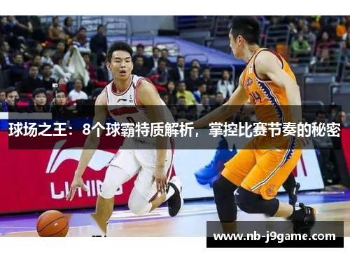 球场之王：8个球霸特质解析，掌控比赛节奏的秘密
