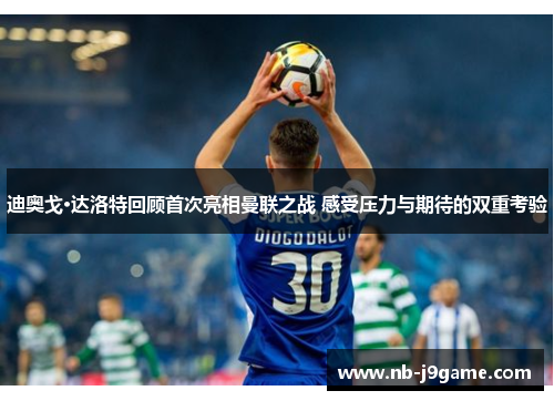 迪奥戈·达洛特回顾首次亮相曼联之战 感受压力与期待的双重考验