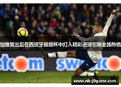 加维复出后在西班牙超级杯中打入精彩进球引爆全场热情