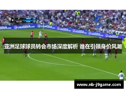 亚洲足球球员转会市场深度解析 谁在引领身价风潮