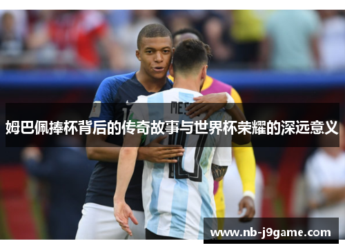 姆巴佩捧杯背后的传奇故事与世界杯荣耀的深远意义