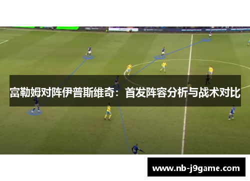 富勒姆对阵伊普斯维奇：首发阵容分析与战术对比