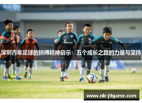 深圳青年足球的拼搏精神启示：五个成长之路的力量与坚持