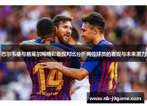 巴尔韦德与居莱尔梅精彩表现对比分析两位球员的表现与未来潜力
