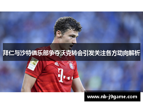 拜仁与沙特俱乐部争夺沃克转会引发关注各方动向解析