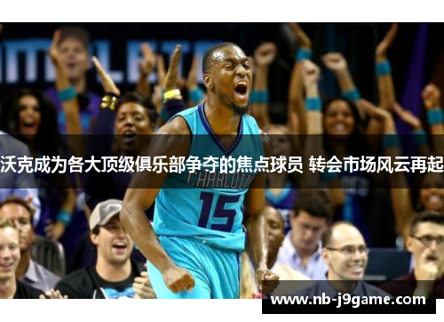沃克成为各大顶级俱乐部争夺的焦点球员 转会市场风云再起