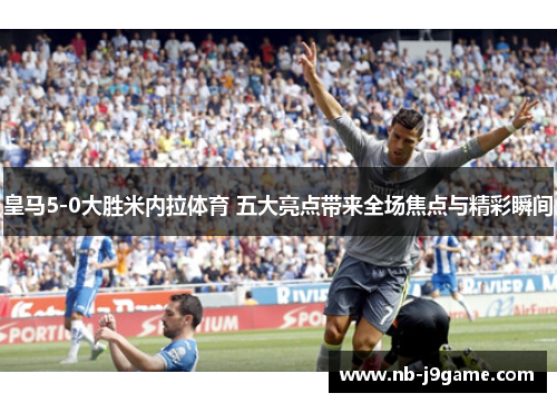 皇马5-0大胜米内拉体育 五大亮点带来全场焦点与精彩瞬间