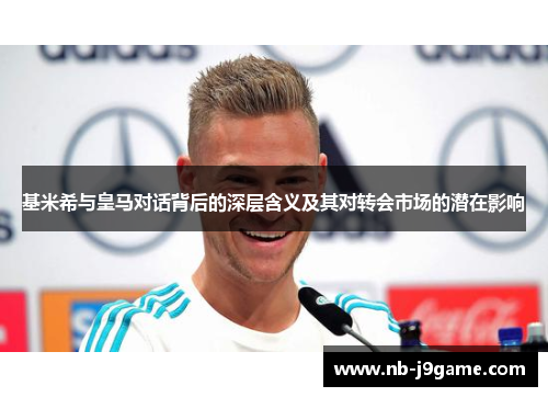 基米希与皇马对话背后的深层含义及其对转会市场的潜在影响