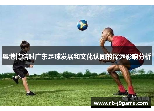 粤港情结对广东足球发展和文化认同的深远影响分析
