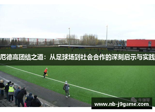 厄德高团结之道：从足球场到社会合作的深刻启示与实践