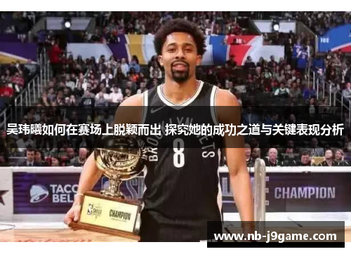 吴玮曦如何在赛场上脱颖而出 探究她的成功之道与关键表现分析