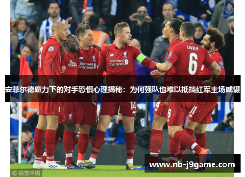 安菲尔德魔力下的对手恐惧心理揭秘：为何强队也难以抵挡红军主场威慑