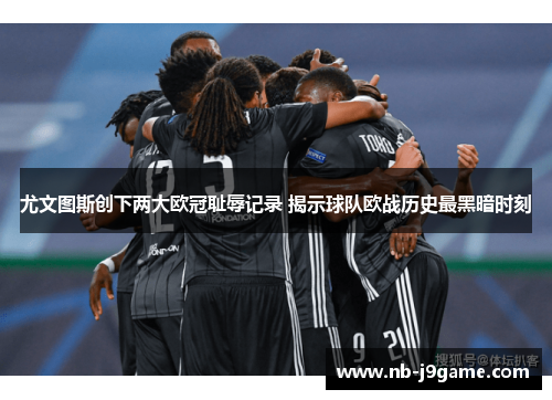尤文图斯创下两大欧冠耻辱记录 揭示球队欧战历史最黑暗时刻
