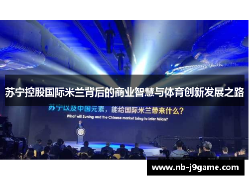 苏宁控股国际米兰背后的商业智慧与体育创新发展之路