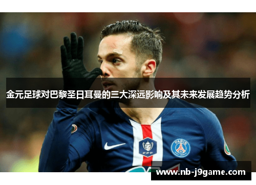 金元足球对巴黎圣日耳曼的三大深远影响及其未来发展趋势分析