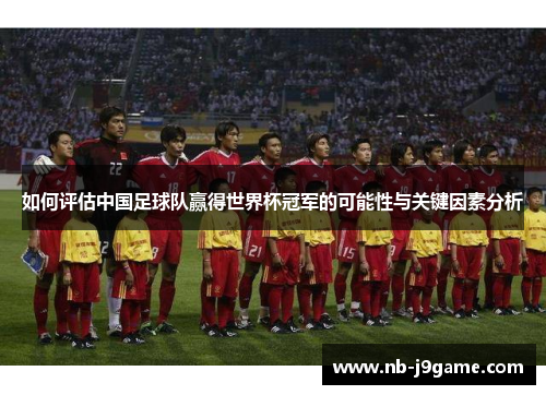 如何评估中国足球队赢得世界杯冠军的可能性与关键因素分析