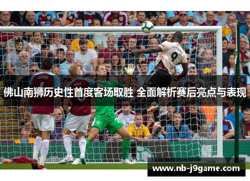 佛山南狮历史性首度客场取胜 全面解析赛后亮点与表现
