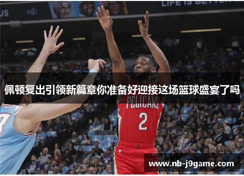 佩顿复出引领新篇章你准备好迎接这场篮球盛宴了吗