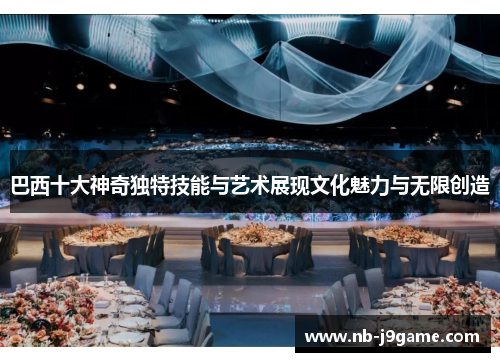 巴西十大神奇独特技能与艺术展现文化魅力与无限创造