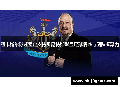 纽卡斯尔球迷坚定支持贝尼特斯彰显足球情感与团队凝聚力