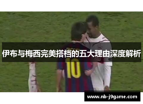 伊布与梅西完美搭档的五大理由深度解析