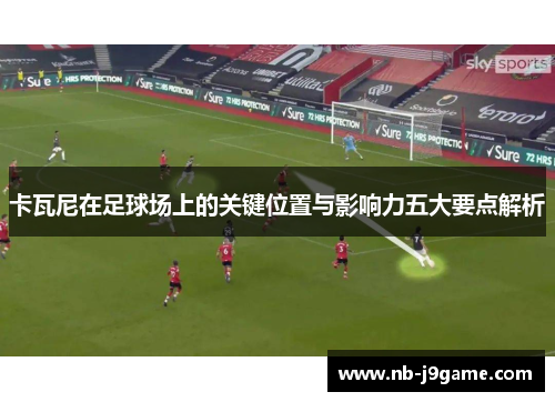 卡瓦尼在足球场上的关键位置与影响力五大要点解析