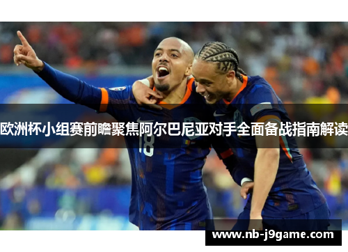欧洲杯小组赛前瞻聚焦阿尔巴尼亚对手全面备战指南解读