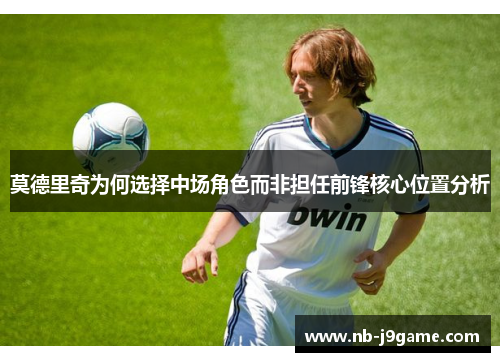 莫德里奇为何选择中场角色而非担任前锋核心位置分析