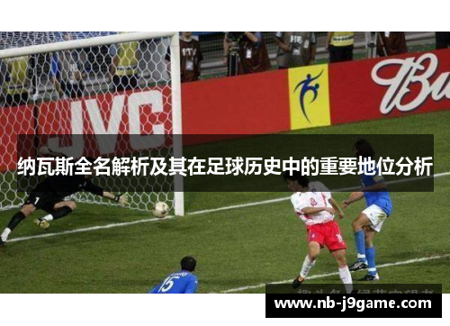 纳瓦斯全名解析及其在足球历史中的重要地位分析