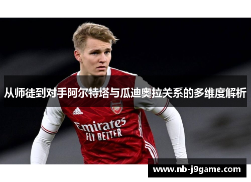 从师徒到对手阿尔特塔与瓜迪奥拉关系的多维度解析