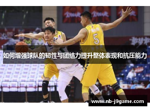 如何增强球队的韧性与团结力提升整体表现和抗压能力