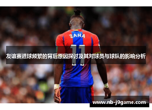 友谊赛进球频繁的背后原因探讨及其对球员与球队的影响分析