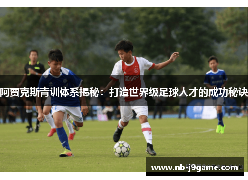 阿贾克斯青训体系揭秘：打造世界级足球人才的成功秘诀