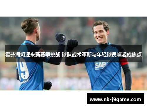 霍芬海姆迎来新赛季挑战 球队战术革新与年轻球员崛起成焦点