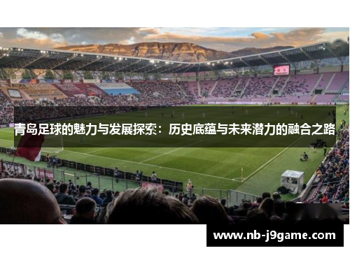 青岛足球的魅力与发展探索：历史底蕴与未来潜力的融合之路