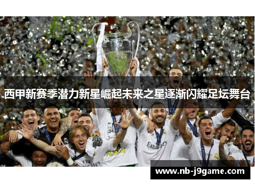 西甲新赛季潜力新星崛起未来之星逐渐闪耀足坛舞台 西甲新赛季潜力新星崛起未来之星逐渐闪耀足坛舞台